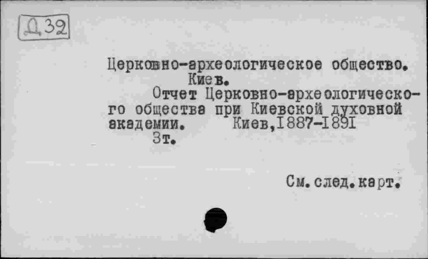 ﻿
Церковно-археологическое общество, Киев,
Отчет Церковно-археологического общества при Киевской духовной академии. Киев.1887-1891
Зт.
См. след, карт.